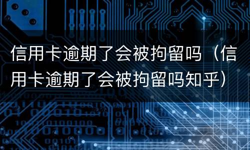 信用卡逾期了会被拘留吗（信用卡逾期了会被拘留吗知乎）