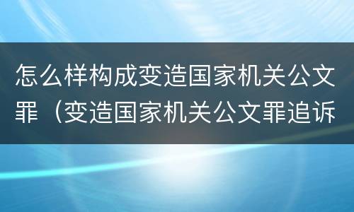 怎么样构成变造国家机关公文罪（变造国家机关公文罪追诉标准）