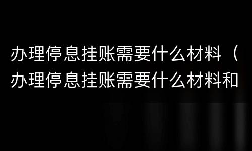 办理停息挂账需要什么材料（办理停息挂账需要什么材料和手续）