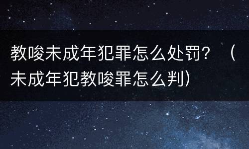 教唆未成年犯罪怎么处罚？（未成年犯教唆罪怎么判）