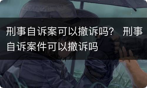 刑事自诉案可以撤诉吗？ 刑事自诉案件可以撤诉吗