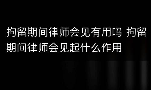 拘留期间律师会见有用吗 拘留期间律师会见起什么作用