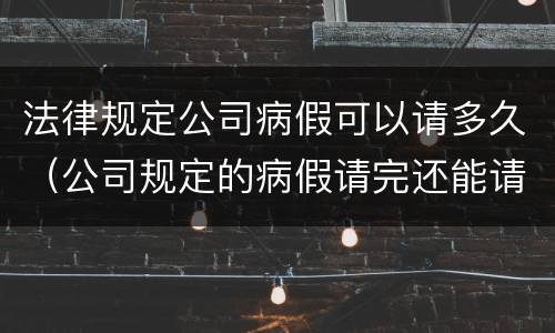 法律规定公司病假可以请多久（公司规定的病假请完还能请吗）