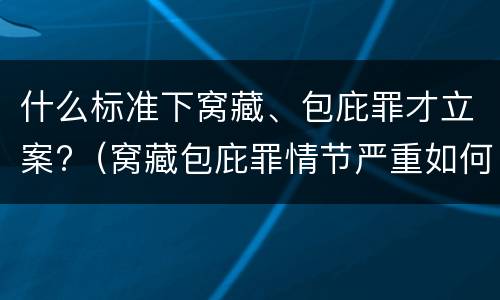 什么标准下窝藏、包庇罪才立案?（窝藏包庇罪情节严重如何认定）
