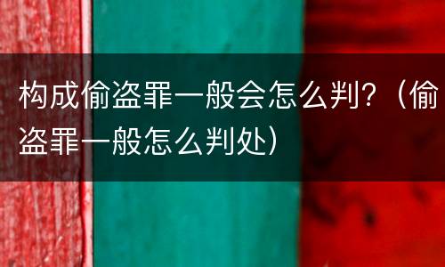 构成偷盗罪一般会怎么判?（偷盗罪一般怎么判处）