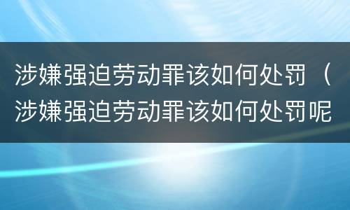 涉嫌强迫劳动罪该如何处罚（涉嫌强迫劳动罪该如何处罚呢）