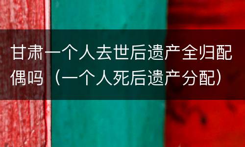 甘肃一个人去世后遗产全归配偶吗（一个人死后遗产分配）