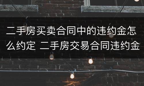 二手房买卖合同中的违约金怎么约定 二手房交易合同违约金
