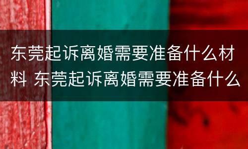 东莞起诉离婚需要准备什么材料 东莞起诉离婚需要准备什么材料和手续
