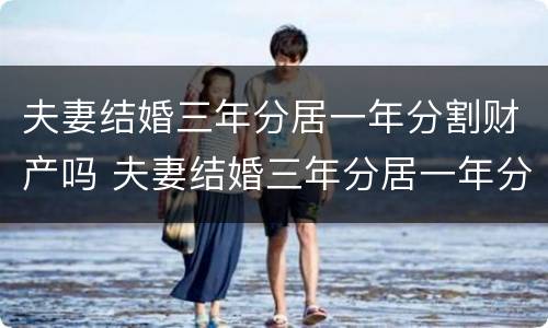 夫妻结婚三年分居一年分割财产吗 夫妻结婚三年分居一年分割财产吗怎么算