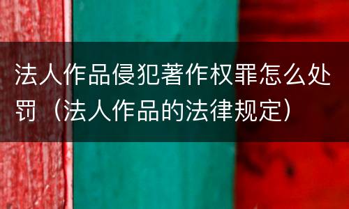 法人作品侵犯著作权罪怎么处罚（法人作品的法律规定）