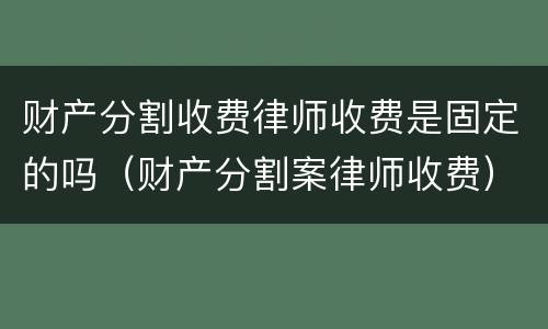 财产分割收费律师收费是固定的吗（财产分割案律师收费）