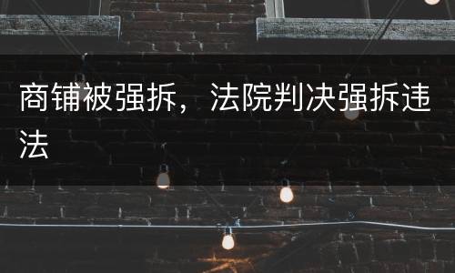 商铺被强拆，法院判决强拆违法