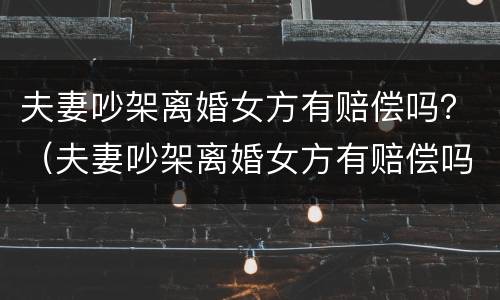 夫妻吵架离婚女方有赔偿吗？（夫妻吵架离婚女方有赔偿吗怎么办）