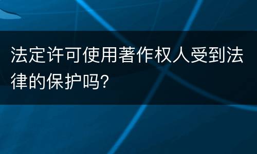 法定许可使用著作权人受到法律的保护吗？