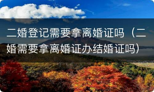 二婚登记需要拿离婚证吗（二婚需要拿离婚证办结婚证吗）