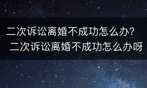 二次诉讼离婚不成功怎么办？ 二次诉讼离婚不成功怎么办呀