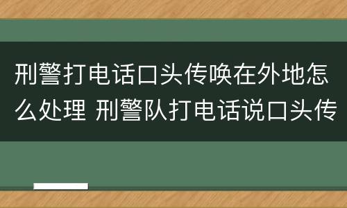 刑警打电话口头传唤在外地怎么处理 刑警队打电话说口头传唤