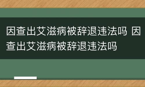 因查出艾滋病被辞退违法吗 因查出艾滋病被辞退违法吗