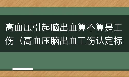 高血压引起脑出血算不算是工伤（高血压脑出血工伤认定标准）