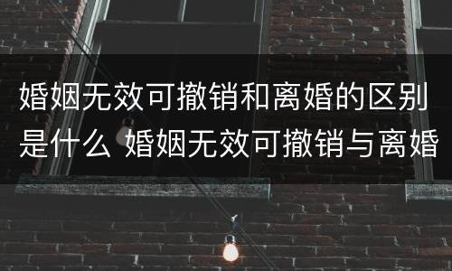 婚姻无效可撤销和离婚的区别是什么 婚姻无效可撤销与离婚的区别