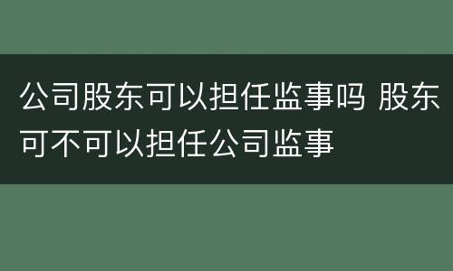 公司股东可以担任监事吗 股东可不可以担任公司监事