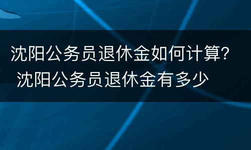沈阳公务员退休金如何计算？ 沈阳公务员退休金有多少