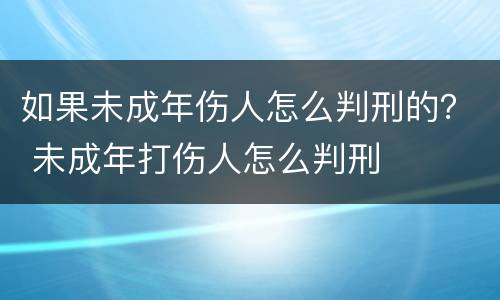 如果未成年伤人怎么判刑的？ 未成年打伤人怎么判刑