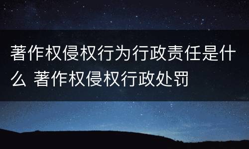 著作权侵权行为行政责任是什么 著作权侵权行政处罚
