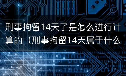 刑事拘留14天了是怎么进行计算的（刑事拘留14天属于什么性质）
