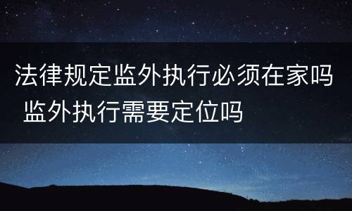法律规定监外执行必须在家吗 监外执行需要定位吗