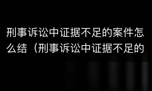 刑事诉讼中证据不足的案件怎么结（刑事诉讼中证据不足的案件怎么结案）