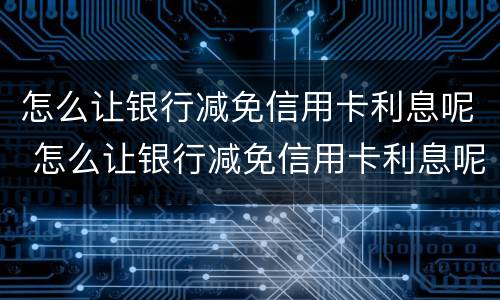 怎么让银行减免信用卡利息呢 怎么让银行减免信用卡利息呢知乎