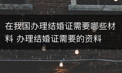 在我国办理结婚证需要哪些材料 办理结婚证需要的资料