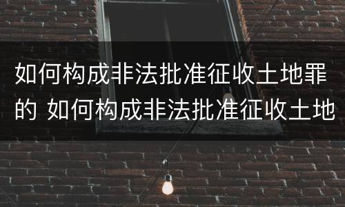 如何构成非法批准征收土地罪的 如何构成非法批准征收土地罪的主体