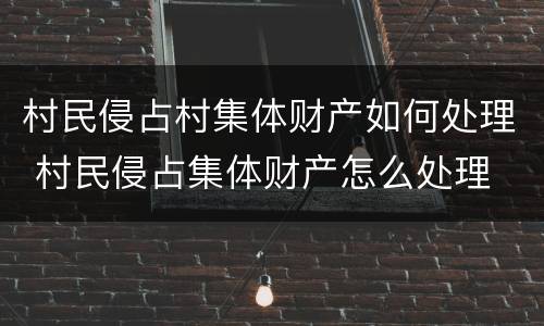 村民侵占村集体财产如何处理 村民侵占集体财产怎么处理