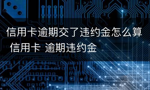 信用卡逾期交了违约金怎么算 信用卡 逾期违约金