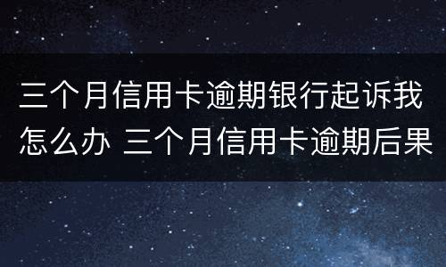 三个月信用卡逾期银行起诉我怎么办 三个月信用卡逾期后果