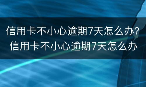 信用卡不小心逾期7天怎么办？ 信用卡不小心逾期7天怎么办