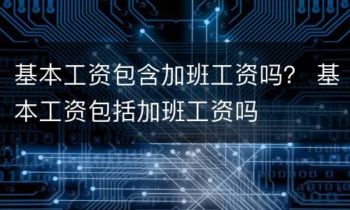 基本工资包含加班工资吗？ 基本工资包括加班工资吗