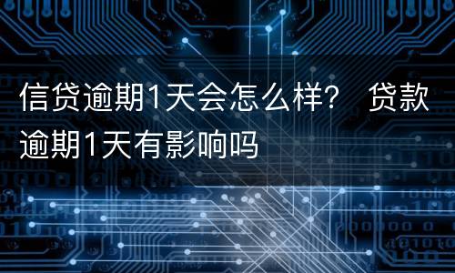 信贷逾期1天会怎么样？ 贷款逾期1天有影响吗