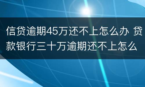信贷逾期45万还不上怎么办 贷款银行三十万逾期还不上怎么办