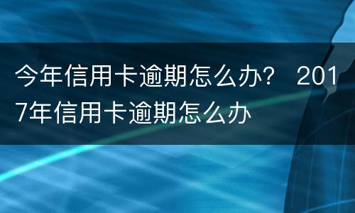 今年信用卡逾期怎么办？ 2017年信用卡逾期怎么办