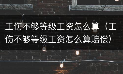 工伤不够等级工资怎么算（工伤不够等级工资怎么算赔偿）