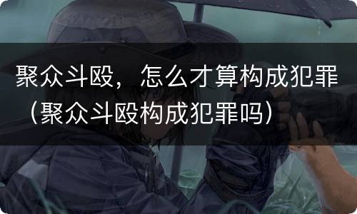 聚众斗殴，怎么才算构成犯罪（聚众斗殴构成犯罪吗）