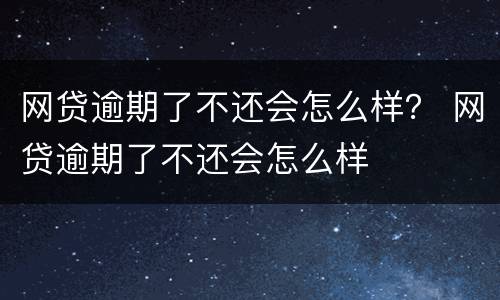 网贷逾期了不还会怎么样？ 网贷逾期了不还会怎么样
