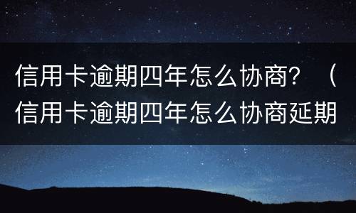 信用卡逾期四年怎么协商？（信用卡逾期四年怎么协商延期还款）