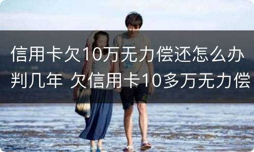 信用卡欠10万无力偿还怎么办判几年 欠信用卡10多万无力偿还需要坐牢吗