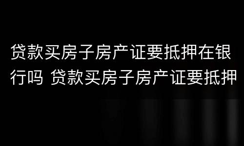 贷款买房子房产证要抵押在银行吗 贷款买房子房产证要抵押在银行吗