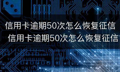 信用卡逾期50次怎么恢复征信 信用卡逾期50次怎么恢复征信呢